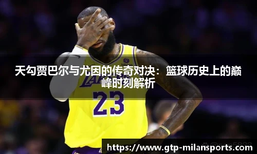 天勾贾巴尔与尤因的传奇对决:篮球历史上的巅峰时刻解析