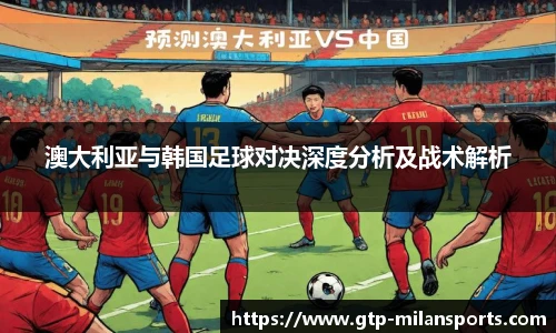澳大利亚与韩国足球对决深度分析及战术解析